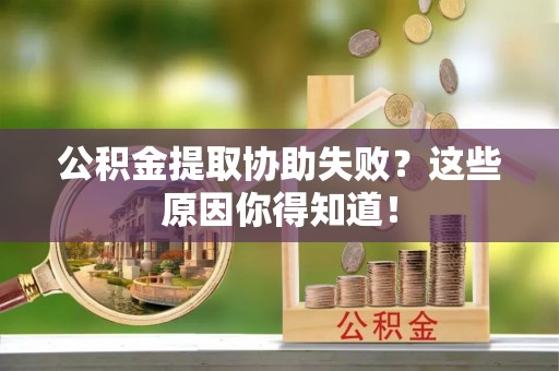 雨花公积金提取协助失败？这些原因你得知道！