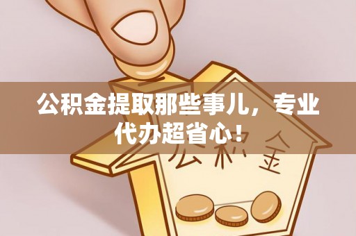 雨花公积金提取那些事儿，专业代办超省心！