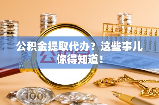 雨花公积金提取代办？这些事儿你得知道！