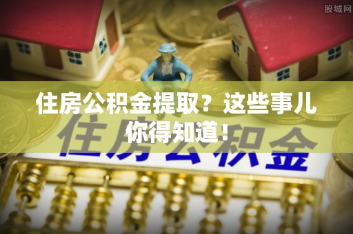 雨花住房公积金提取？这些事儿你得知道！
