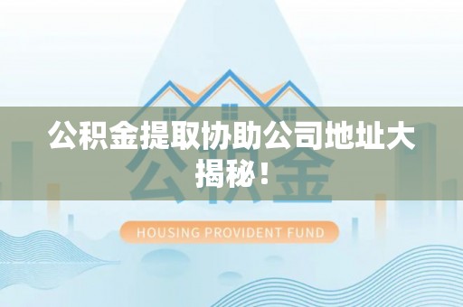 雨花公积金提取协助公司地址大揭秘！