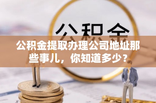 雨花公积金提取办理公司地址那些事儿，你知道多少？