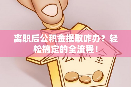雨花离职后公积金提取咋办？轻松搞定的全流程！