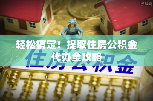 雨花轻松搞定！提取住房公积金代办全攻略