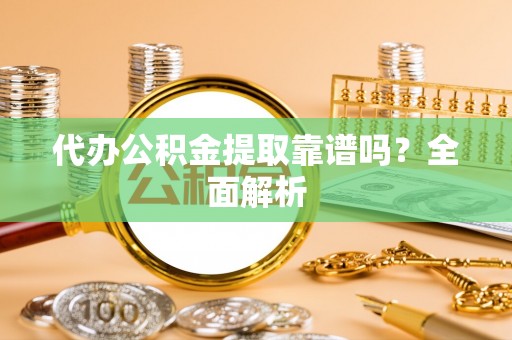 雨花代办公积金提取靠谱吗？全面解析