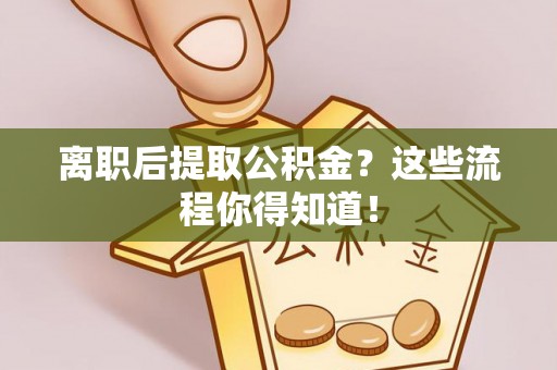 雨花离职后提取公积金？这些流程你得知道！
