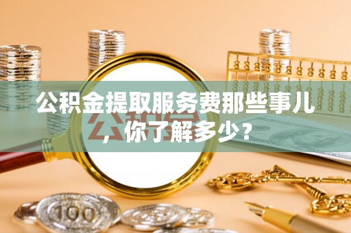 雨花公积金提取服务费那些事儿，你了解多少？