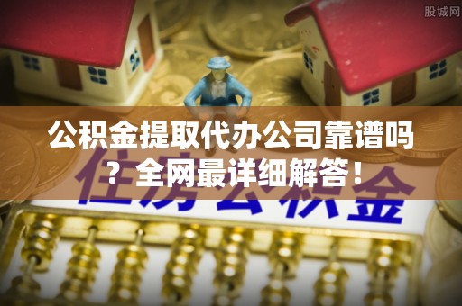 雨花公积金提取代办公司靠谱吗？全网最详细解答！