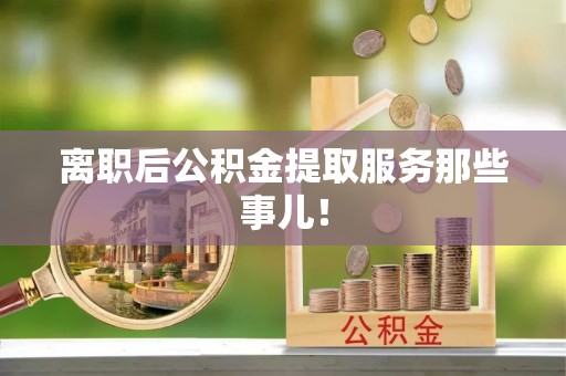 雨花离职后公积金提取服务那些事儿！