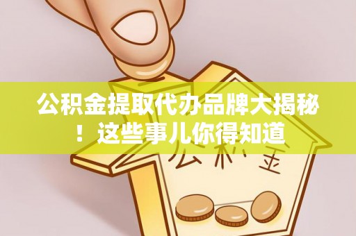 雨花公积金提取代办品牌大揭秘！这些事儿你得知道
