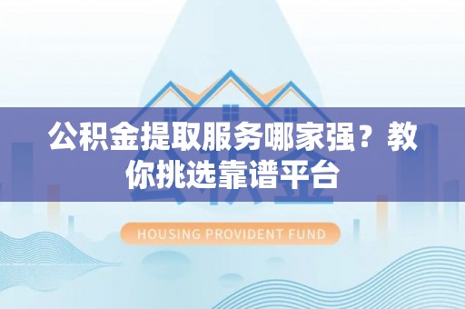 雨花公积金提取服务哪家强？教你挑选靠谱平台