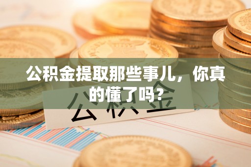 雨花公积金提取那些事儿，你真的懂了吗？