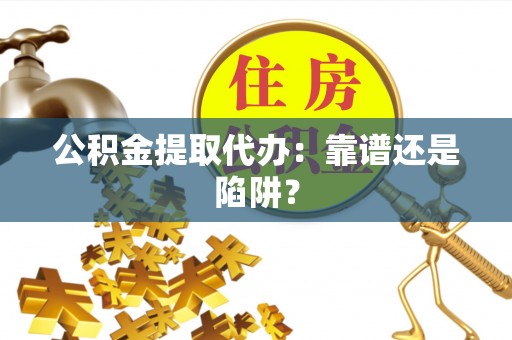 雨花公积金提取代办：靠谱还是陷阱？