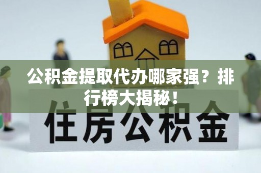 雨花公积金提取代办哪家强？排行榜大揭秘！