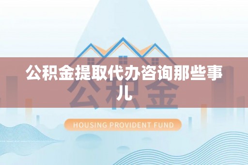 雨花公积金提取代办咨询那些事儿