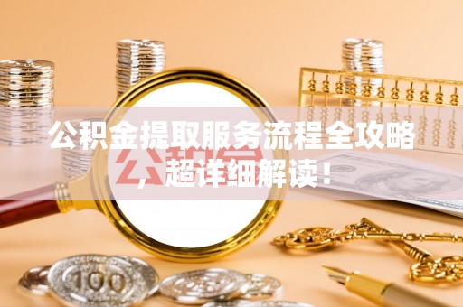 雨花公积金提取服务流程全攻略，超详细解读！