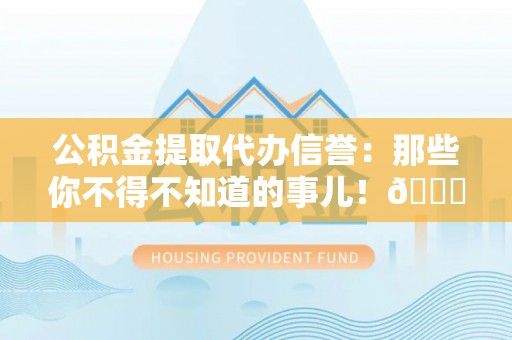 雨花公积金提取代办信誉：那些你不得不知道的事儿！😎