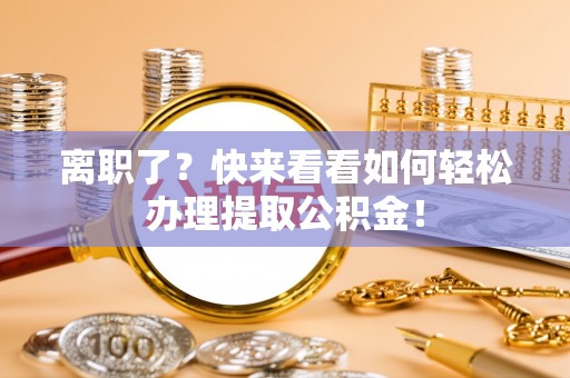 雨花离职了？快来看看如何轻松办理提取公积金！