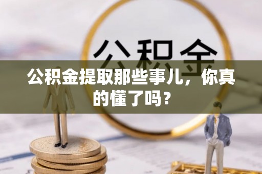雨花公积金提取那些事儿，你真的懂了吗？