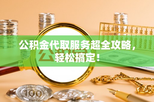 雨花公积金代取服务超全攻略，轻松搞定！