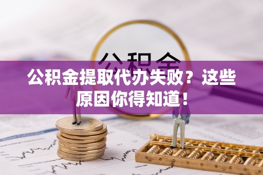 雨花公积金提取代办失败？这些原因你得知道！
