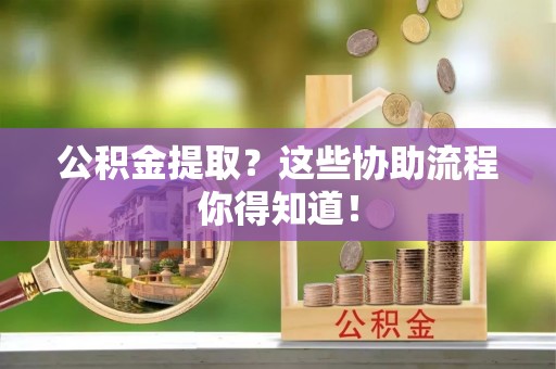 雨花公积金提取？这些协助流程你得知道！