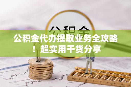 雨花公积金代办提取业务全攻略！超实用干货分享