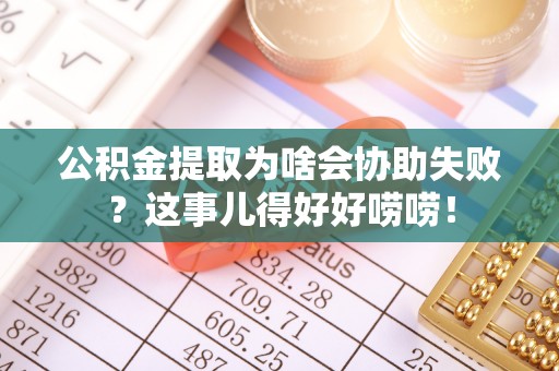 雨花公积金提取为啥会协助失败？这事儿得好好唠唠！