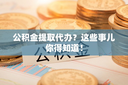 雨花公积金提取代办？这些事儿你得知道！