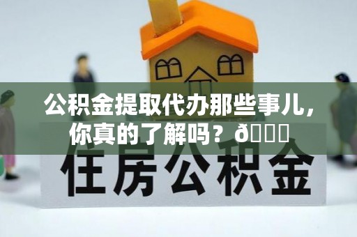 雨花公积金提取代办那些事儿，你真的了解吗？😎