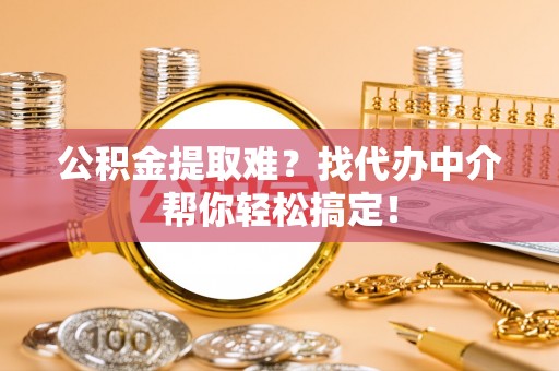 雨花公积金提取难？找代办中介帮你轻松搞定！
