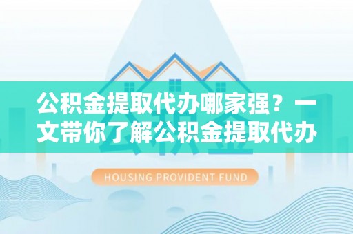 雨花公积金提取代办哪家强？一文带你了解公积金提取代办机构排名及相关知识