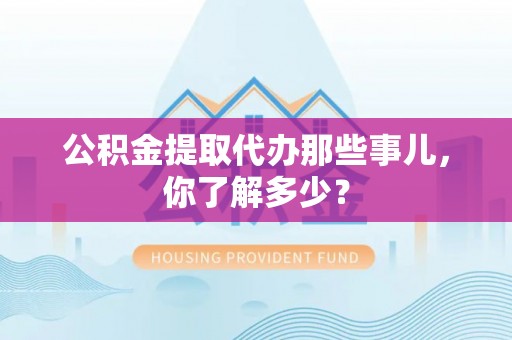 雨花公积金提取代办那些事儿，你了解多少？