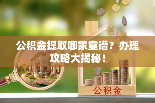 雨花公积金提取哪家靠谱？办理攻略大揭秘！