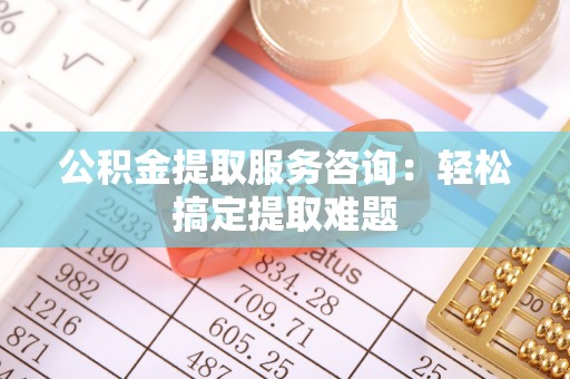 雨花公积金提取服务咨询：轻松搞定提取难题