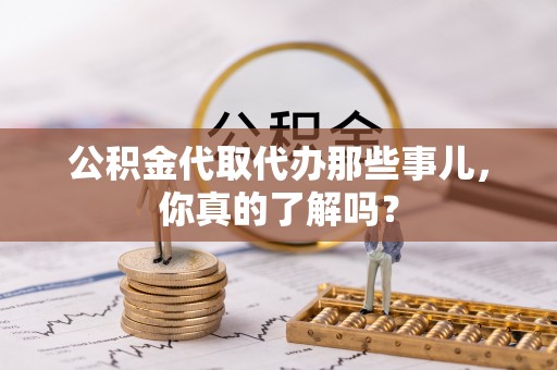 雨花公积金代取代办那些事儿，你真的了解吗？