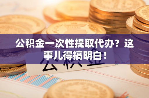 雨花公积金一次性提取代办？这事儿得搞明白！