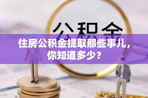 雨花住房公积金提取那些事儿，你知道多少？