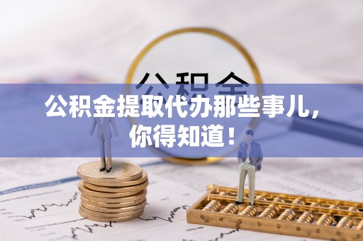 雨花公积金提取代办那些事儿，你得知道！