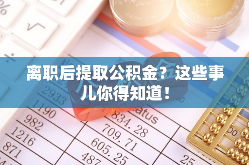 雨花离职后提取公积金？这些事儿你得知道！