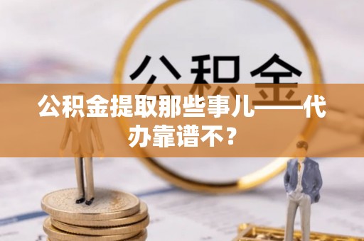 雨花公积金提取那些事儿——代办靠谱不？