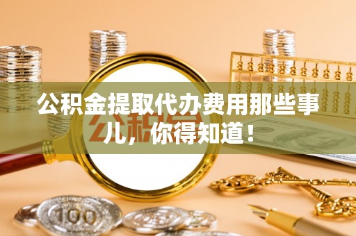 雨花公积金提取代办费用那些事儿，你得知道！