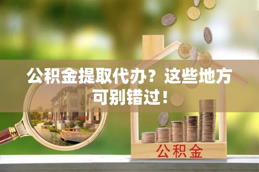 雨花公积金提取代办？这些地方可别错过！