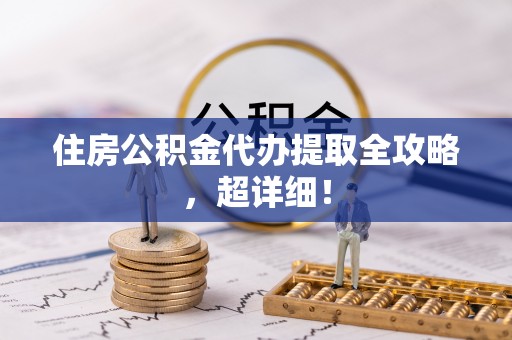 雨花住房公积金代办提取全攻略，超详细！