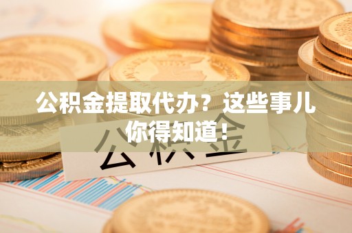 雨花公积金提取代办？这些事儿你得知道！