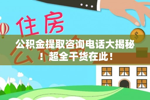 雨花公积金提取咨询电话大揭秘！超全干货在此！