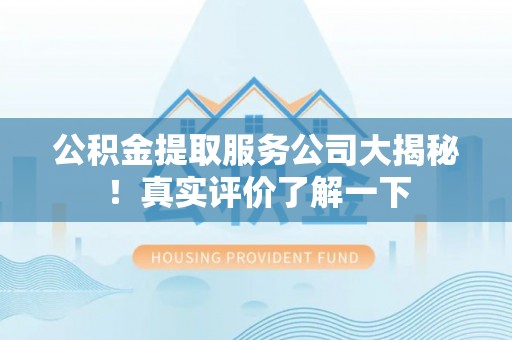 雨花公积金提取服务公司大揭秘！真实评价了解一下