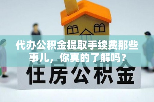 雨花代办公积金提取手续费那些事儿，你真的了解吗？