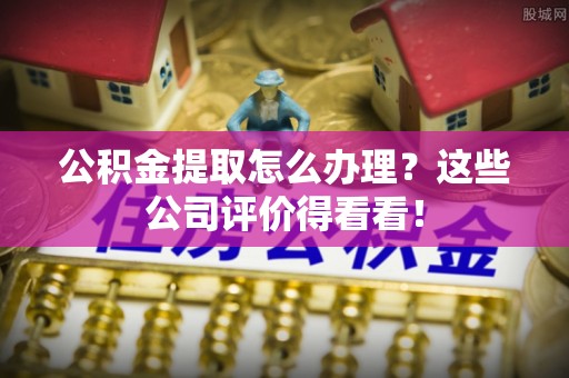 雨花公积金提取怎么办理？这些公司评价得看看！