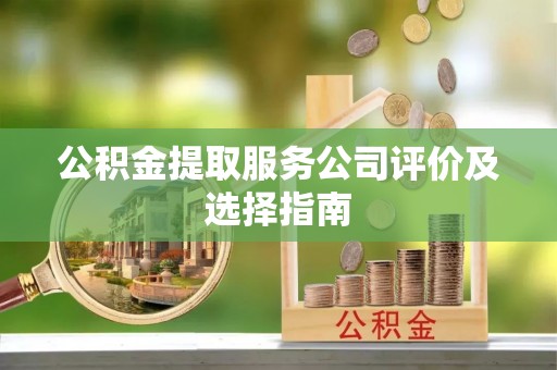 雨花公积金提取服务公司评价及选择指南